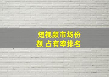 短视频市场份额 占有率排名